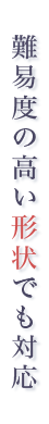 難易度の高い形状でも対応