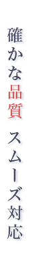 確かな品質 スムーズ対応