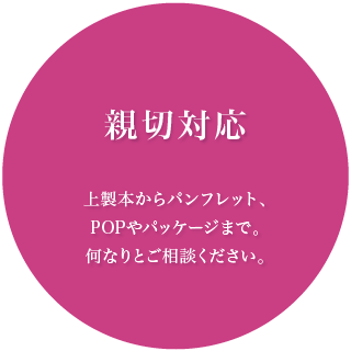 上製本からパンフレット、POPやパッケージまで。何なりとご相談ください。